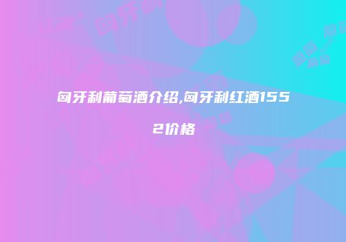 匈牙利葡萄酒介绍,匈牙利红酒1552价格