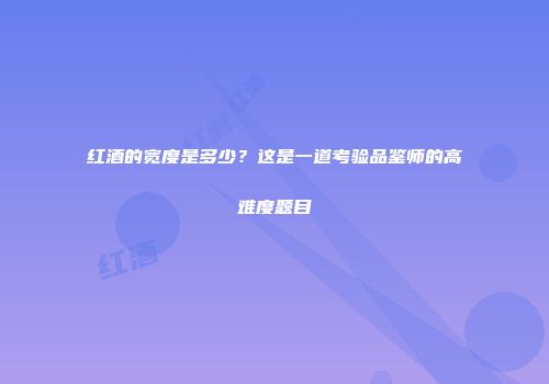 红酒的宽度是多少？这是一道考验品鉴师的高难度题目