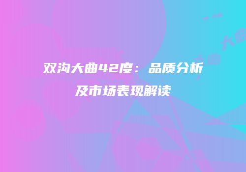 双沟大曲42度：品质分析及市场表现解读