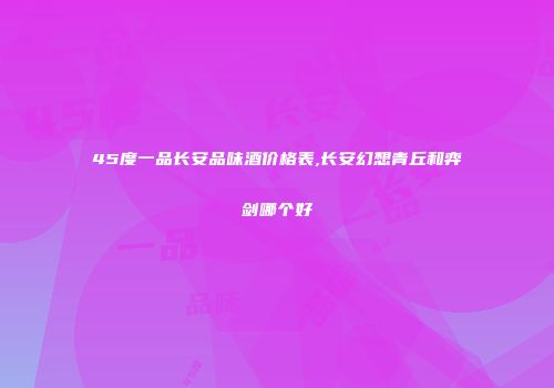 45度一品长安品味酒价格表,长安幻想青丘和弈剑哪个好