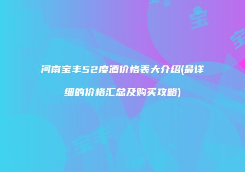河南宝丰52度酒价格表大介绍(最详细的价格汇总及购买攻略)