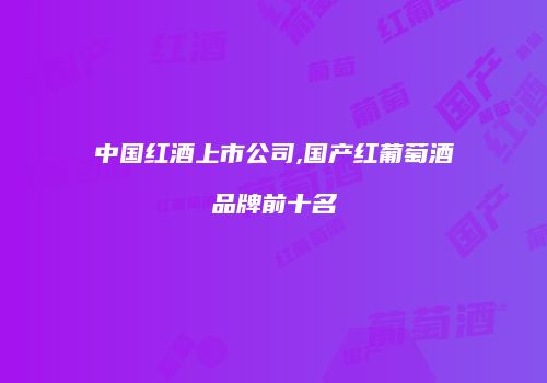 中国红酒上市公司,国产红葡萄酒品牌前十名