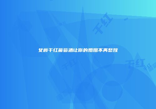 女爵干红葡萄洒让你的婚姻不再愁嫁