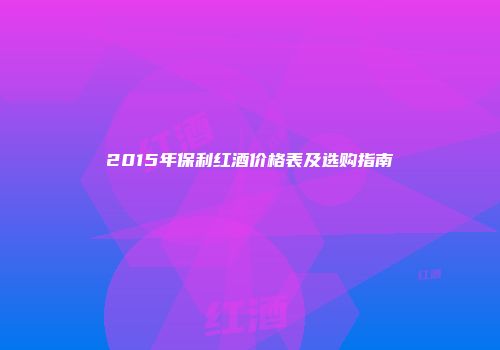 2015年保利红酒价格表及选购指南