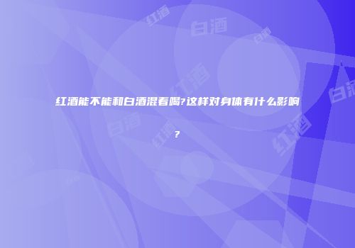 红酒能不能和白酒混着喝?这样对身体有什么影响?