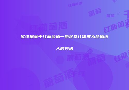 欧绅窑藏干红葡萄酒一瓶足以让你成为品酒达人的方法