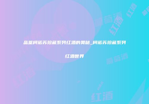 品鉴柯诺苏珍藏系列红酒的奥秘_柯诺苏珍藏系列红酒世界