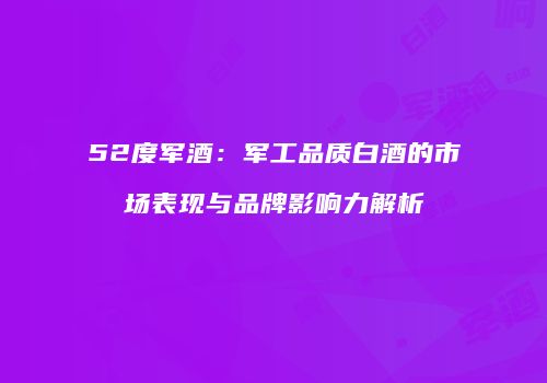 52度军酒：军工品质白酒的市场表现与品牌影响力解析