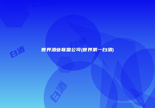 世界酒业联盟公司(世界第一白酒)