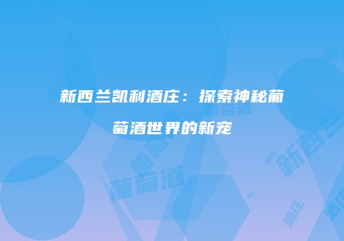 新西兰凯利酒庄：探索神秘葡萄酒世界的新宠