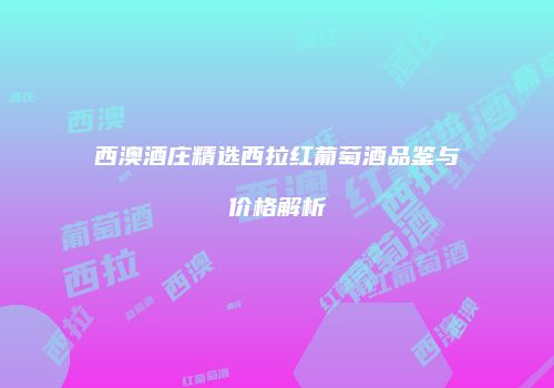 西澳酒庄精选西拉红葡萄酒品鉴与价格解析