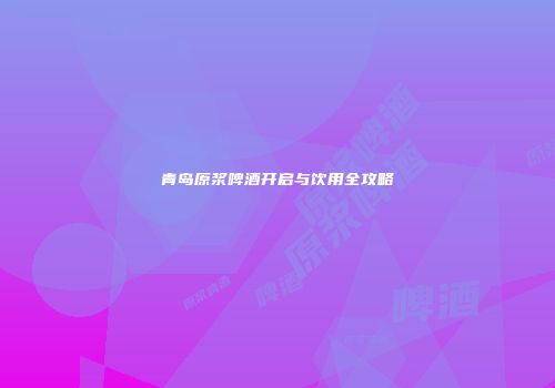青岛原浆啤酒开启与饮用全攻略