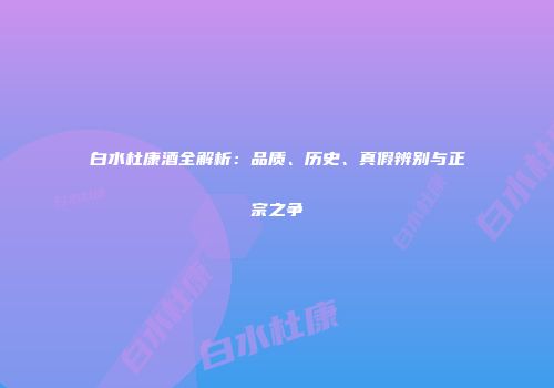 白水杜康酒全解析：品质、历史、真假辨别与正宗之争