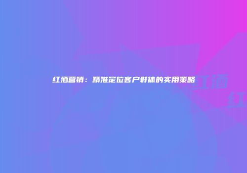 红酒营销：精准定位客户群体的实用策略