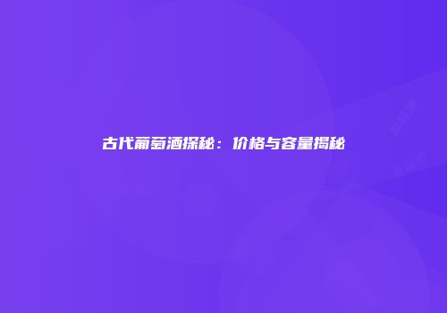 古代葡萄酒探秘：价格与容量揭秘