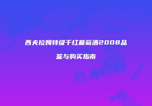 西夫拉姆特级干红葡萄酒2008品鉴与购买指南