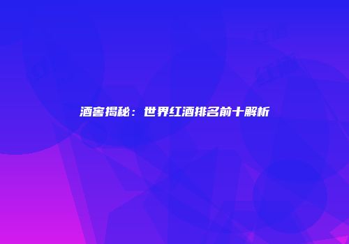 酒窖揭秘：世界红酒排名前十解析