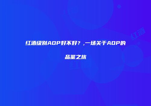 红酒级别AOP好不好？,一场关于AOP的品鉴之旅