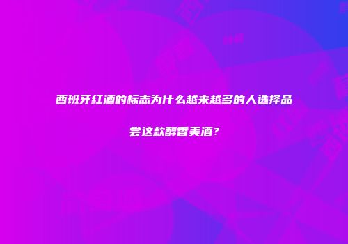 西班牙红酒的标志为什么越来越多的人选择品尝这款醇香美酒？