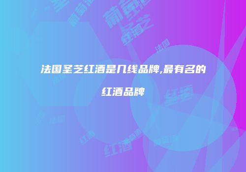 法国圣芝红酒是几线品牌,最有名的红酒品牌