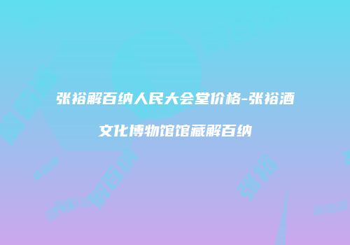 张裕解百纳人民大会堂价格-张裕酒文化博物馆馆藏解百纳