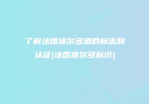 了解法国波尔多酒的标志和认证(法国波尔多标识)