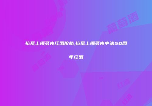 拉慕上梅多克红酒价格,拉慕上梅多克中法50周年红酒