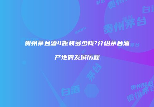 贵州茅台酒4瓶装多少钱?介绍茅台酒产地的发展历程