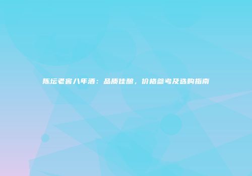 陈坛老窖八年酒：品质佳酿，价格参考及选购指南