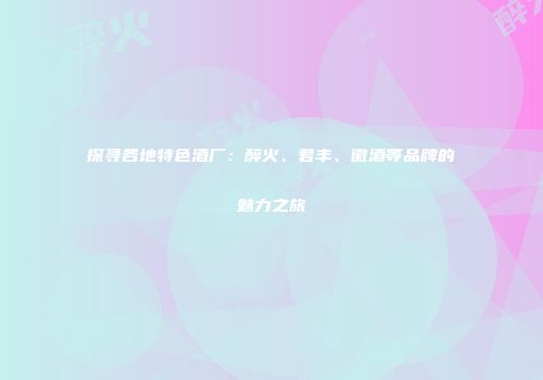 探寻各地特色酒厂：醉火、君丰、徽酒等品牌的魅力之旅