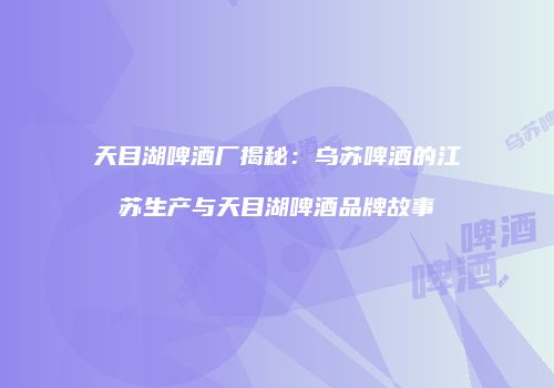 天目湖啤酒厂揭秘：乌苏啤酒的江苏生产与天目湖啤酒品牌故事