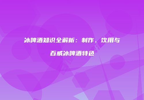 冰啤酒知识全解析：制作、饮用与百威冰啤酒特色