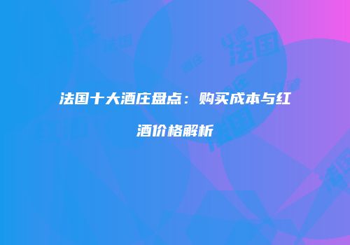 法国十大酒庄盘点：购买成本与红酒价格解析