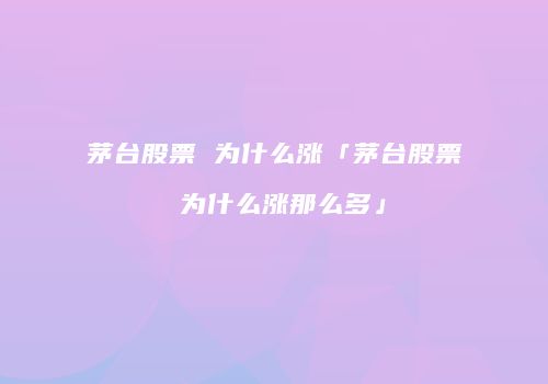 茅台股票 为什么涨「茅台股票 为什么涨那么多」
