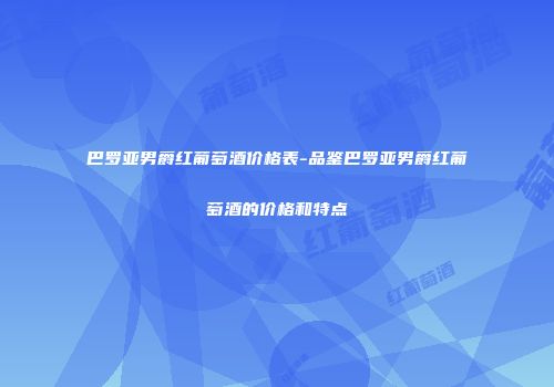 巴罗亚男爵红葡萄酒价格表-品鉴巴罗亚男爵红葡萄酒的价格和特点