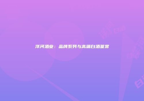 洋河酒业：品牌系列与高端白酒鉴赏