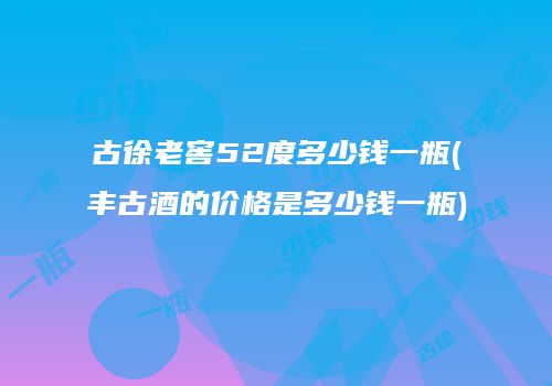 古徐老窖52度多少钱一瓶(丰古酒的价格是多少钱一瓶)