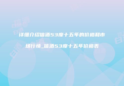详细介绍信酒53度十五年的价格和市场行情_信酒53度十五年价格表