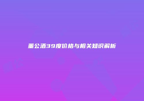 董公酒39度价格与相关知识解析