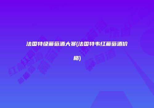 法国特级葡萄酒大赛(法国特韦红葡萄酒价格)