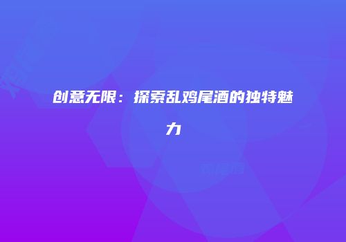 创意无限：探索乱鸡尾酒的独特魅力