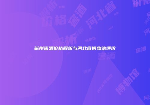 磁州窖酒价格解析与河北省博物馆评价