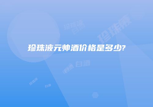 珍珠液元帅酒价格是多少?