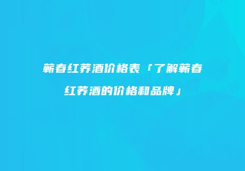 蕲春红荞酒价格表「了解蕲春红荞酒的价格和品牌」