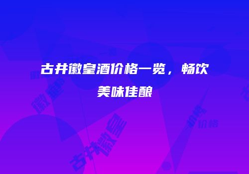 古井徽皇酒价格一览，畅饮美味佳酿