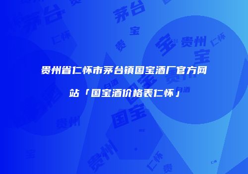 贵州省仁怀市茅台镇国宝酒厂官方网站「国宝酒价格表仁怀」