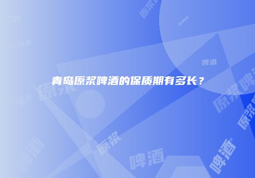 青岛原浆啤酒的保质期有多长？