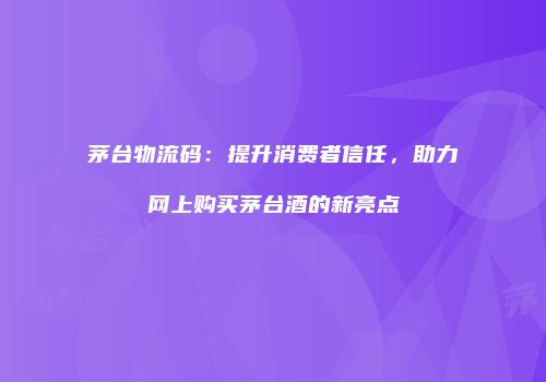 茅台物流码：提升消费者信任，助力网上购买茅台酒的新亮点