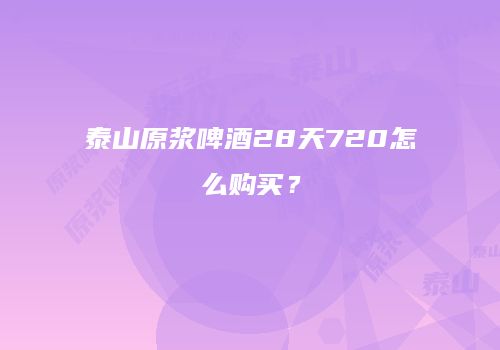 泰山原浆啤酒28天720怎么购买？