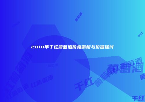 2010年干红葡萄酒价格解析与价值探讨